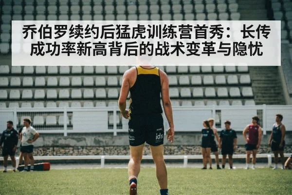 乔伯罗续约后猛虎训练营首秀:长传成功率新高背后的战术变革与隐忧