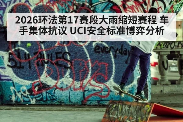2026环法第17赛段大雨缩短赛程 车手集体抗议 UCI安全标准博弈分析