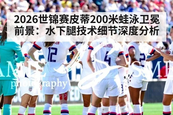 2026世锦赛皮蒂200米蛙泳卫冕前景：水下腿技术细节深度分析