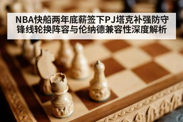 NBA快船两年底薪签下PJ塔克补强防守锋线轮换阵容与伦纳德兼容性深度解析