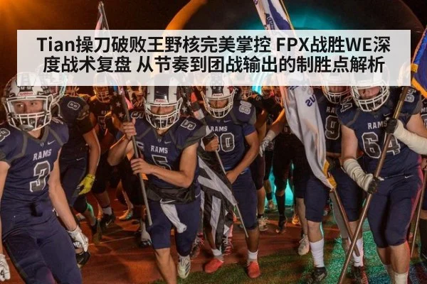 Tian操刀破败王野核完美掌控 FPX战胜WE深度战术复盘 从节奏到团战输出的制胜点解析