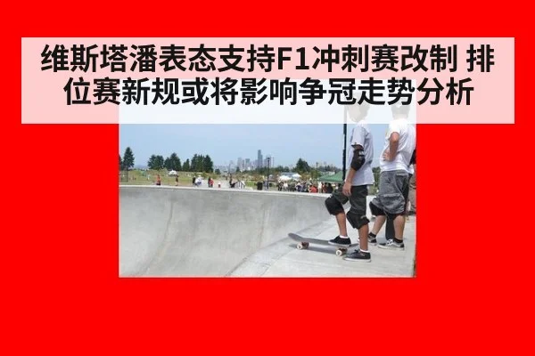 维斯塔潘表态支持F1冲刺赛改制 排位赛新规或将影响争冠走势分析