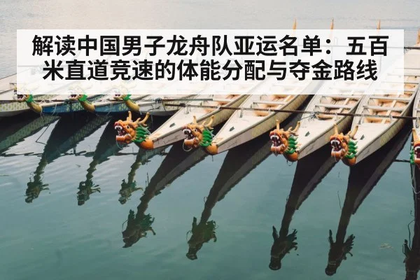 解读中国男子龙舟队亚运名单:五百米直道竞速的体能分配与夺金路线