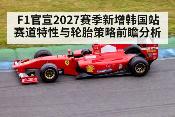 F1官宣2027赛季新增韩国站 赛道特性与轮胎策略前瞻分析