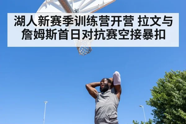 湖人新赛季训练营开营 拉文与詹姆斯首日对抗赛空接暴扣