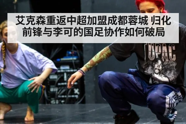 艾克森重返中超加盟成都蓉城 归化前锋与李可的国足协作如何破局