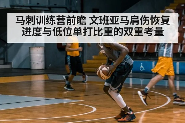 马刺训练营前瞻 文班亚马肩伤恢复进度与低位单打比重的双重考量