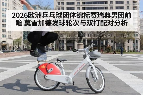 2026欧洲乒乓球团体锦标赛瑞典男团前瞻 莫雷加德发球轮次与双打配对分析
