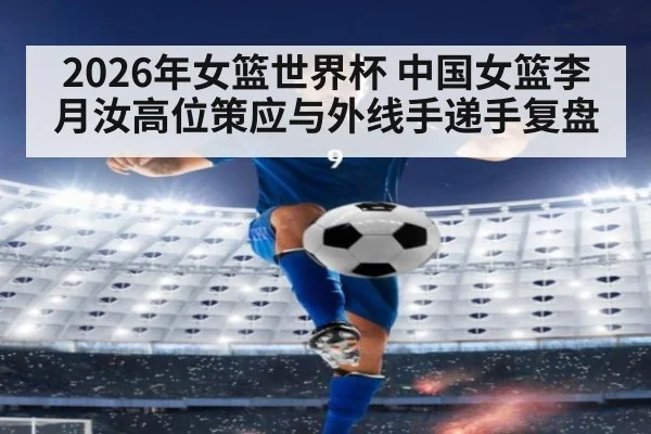 2026年女篮世界杯 中国女篮李月汝高位策应与外线手递手复盘