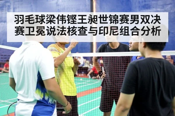 羽毛球梁伟铿王昶世锦赛男双决赛卫冕说法核查与印尼组合分析