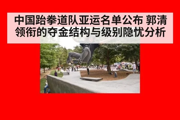 中国跆拳道队亚运名单公布 郭清领衔的夺金结构与级别隐忧分析