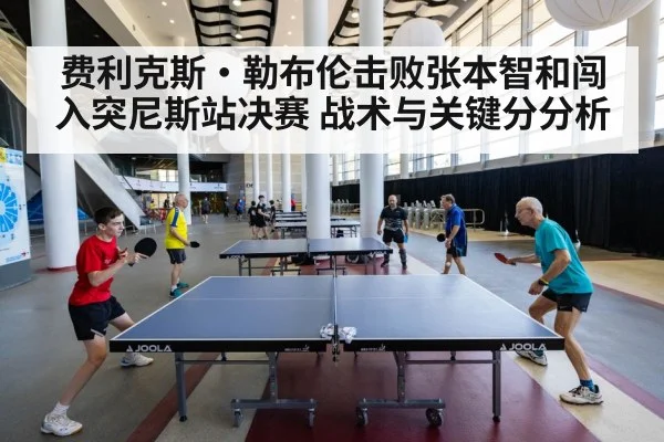 费利克斯·勒布伦击败张本智和闯入突尼斯站决赛 战术与关键分分析