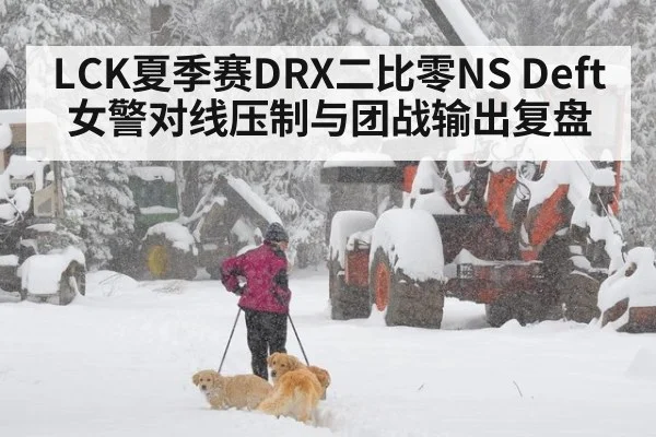 LCK夏季赛DRX二比零NS Deft女警对线压制与团战输出复盘