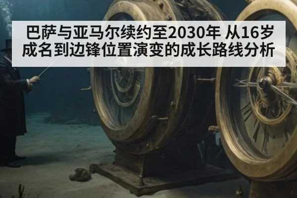 巴萨与亚马尔续约至2030年 从16岁成名到边锋位置演变的成长路线分析
