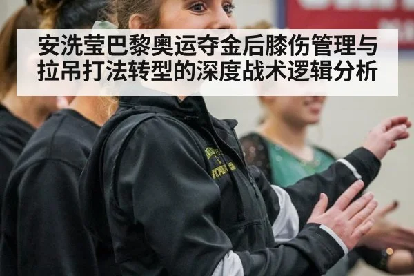 安洗莹巴黎奥运夺金后膝伤管理与拉吊打法转型的深度战术逻辑分析